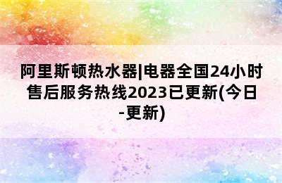 阿里斯顿热水器|电器全国24小时售后服务热线2023已更新(今日-更新)